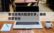 乐鱼体育APP-里尔主场大胜波尔多，继续积累积分