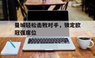 乐鱼官网在线注册入口-曼城轻松击败对手，锁定欧冠强席位