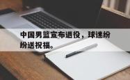 乐鱼官网在线注册入口-中国男篮宣布退役，球迷纷纷送祝福。