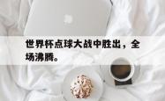 乐鱼官网在线注册入口-世界杯点球大战中胜出，全场沸腾。