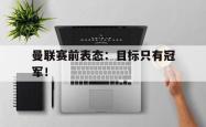 乐鱼体育APP-曼联赛前表态：目标只有冠军！