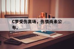 乐鱼真人体育娱乐-C罗受伤离场，伤情尚未公布。