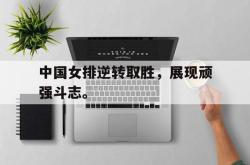 乐鱼官网在线注册入口-中国女排逆转取胜，展现顽强斗志。