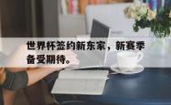 乐鱼真人体育娱乐-世界杯签约新东家，新赛季备受期待。