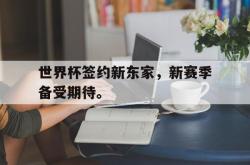 乐鱼真人体育娱乐-世界杯签约新东家，新赛季备受期待。