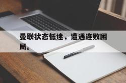 乐鱼体育APP-曼联状态低迷，遭遇连败困局。
