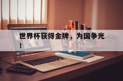 乐鱼真人体育娱乐-世界杯获得金牌，为国争光！