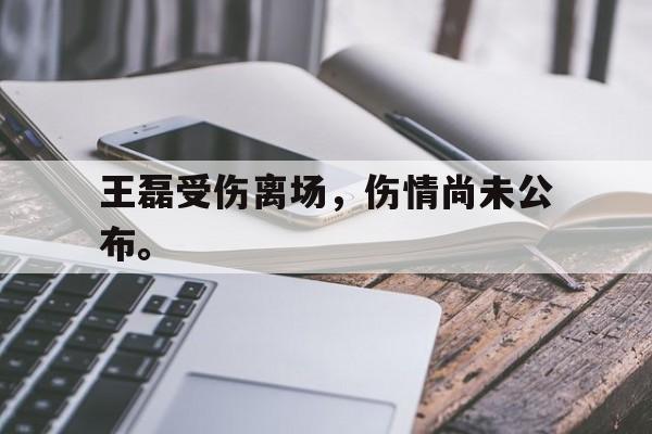 王磊受伤离场，伤情尚未公布。