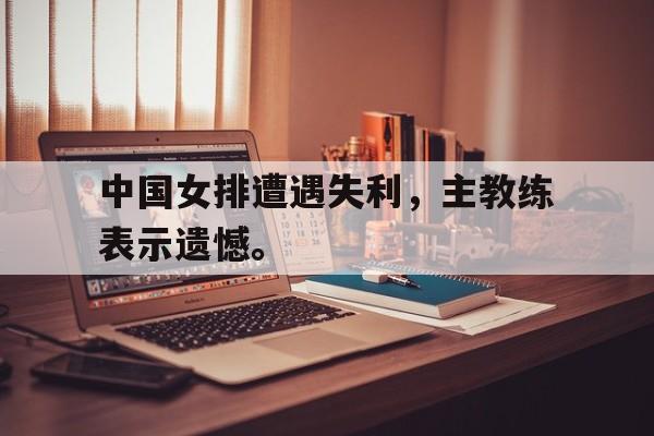 中国女排遭遇失利，主教练表示遗憾。