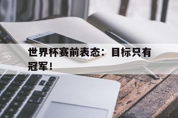 世界杯赛前表态：目标只有冠军！