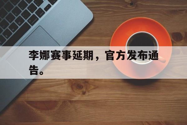 李娜赛事延期，官方发布通告。