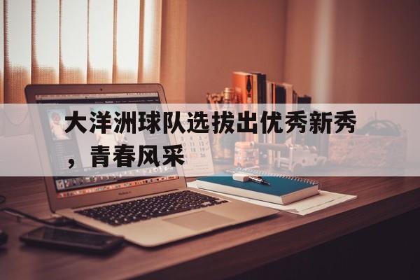 大洋洲球队选拔出优秀新秀，青春风采