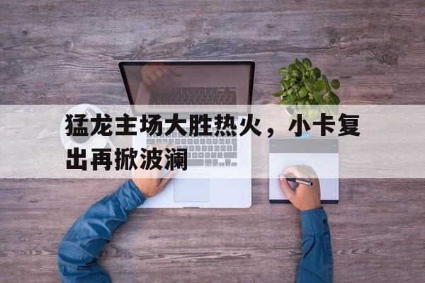 猛龙主场大胜热火，小卡复出再掀波澜